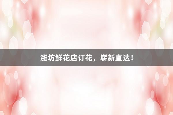 潍坊鲜花店订花，崭新直达！